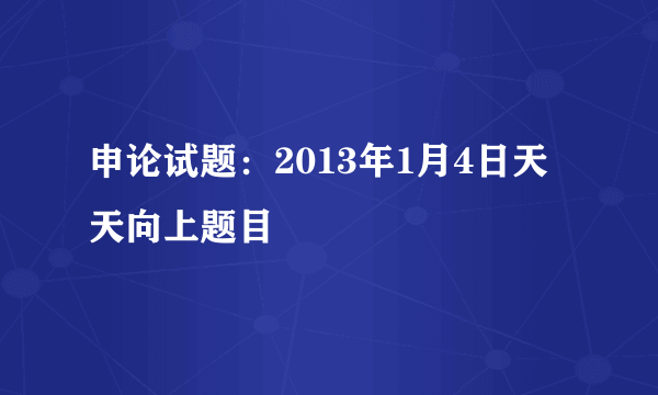 申论试题：2013年1月4日天天向上题目