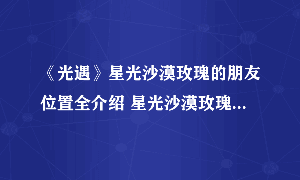 《光遇》星光沙漠玫瑰的朋友位置全介绍 星光沙漠玫瑰的朋友在哪里