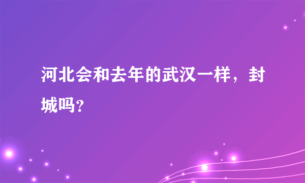 河北会和去年的武汉一样，封城吗？