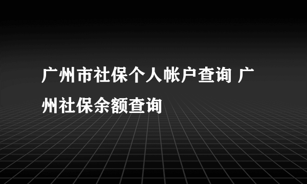 广州市社保个人帐户查询 广州社保余额查询