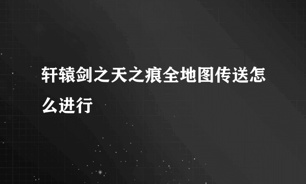 轩辕剑之天之痕全地图传送怎么进行