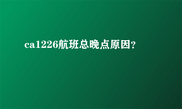 ca1226航班总晚点原因？