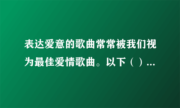 表达爱意的歌曲常常被我们视为最佳爱情歌曲。以下（）不是这类歌曲。