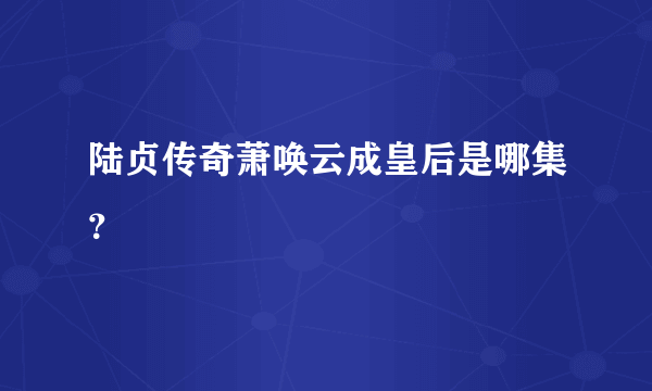 陆贞传奇萧唤云成皇后是哪集？