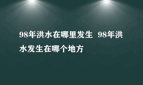 98年洪水在哪里发生  98年洪水发生在哪个地方