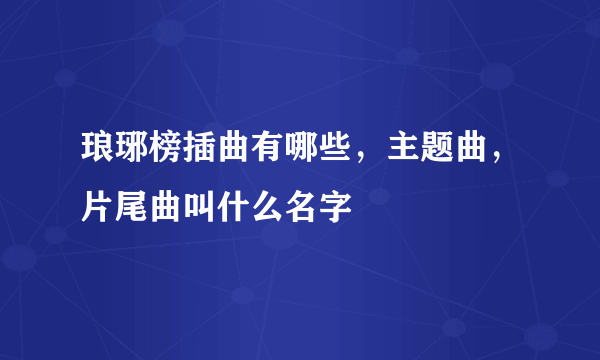 琅琊榜插曲有哪些，主题曲，片尾曲叫什么名字