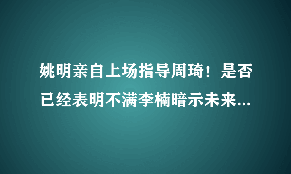 姚明亲自上场指导周琦！是否已经表明不满李楠暗示未来换帅，你怎么看？