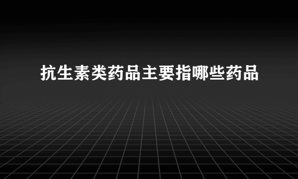 抗生素类药品主要指哪些药品