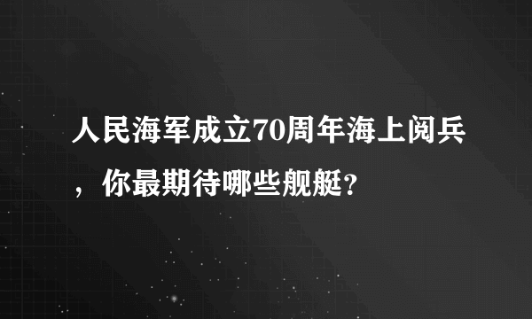 人民海军成立70周年海上阅兵，你最期待哪些舰艇？