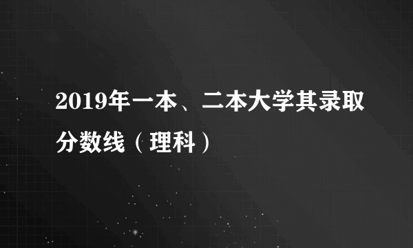 2019年一本、二本大学其录取分数线（理科）