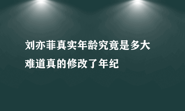 刘亦菲真实年龄究竟是多大 难道真的修改了年纪