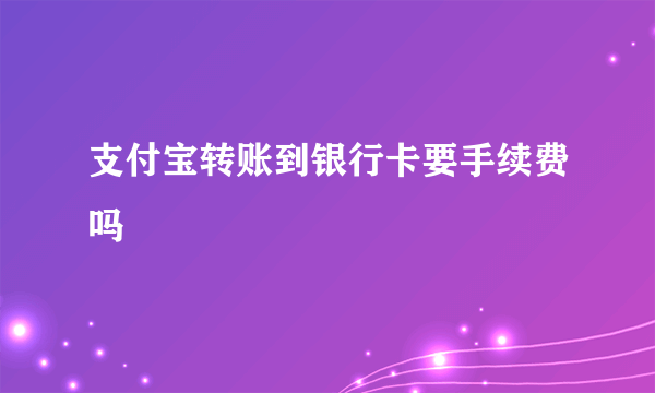 支付宝转账到银行卡要手续费吗