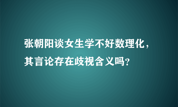 张朝阳谈女生学不好数理化，其言论存在歧视含义吗？