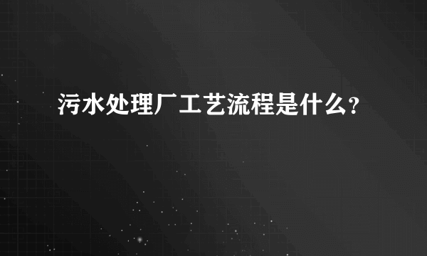 污水处理厂工艺流程是什么？