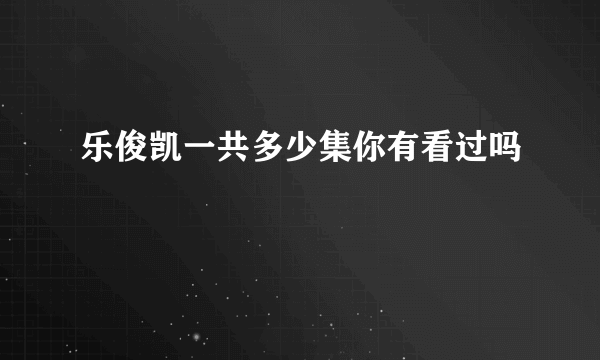 乐俊凯一共多少集你有看过吗