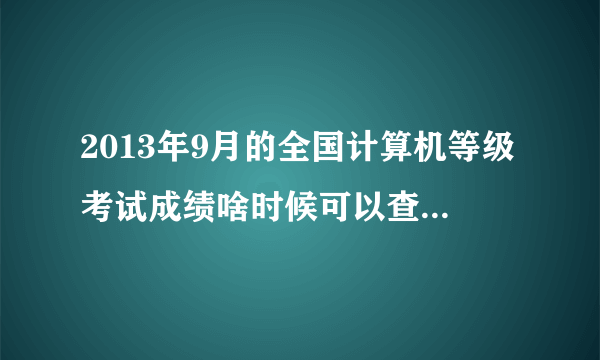 2013年9月的全国计算机等级考试成绩啥时候可以查询？查询方式有哪些？我在辽宁省考的。