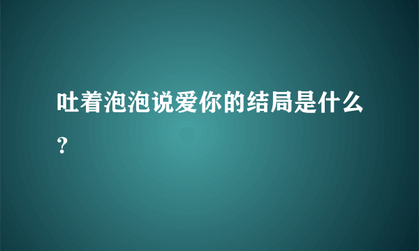 吐着泡泡说爱你的结局是什么？