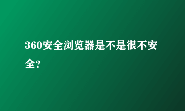 360安全浏览器是不是很不安全？