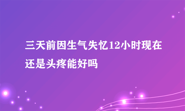 三天前因生气失忆12小时现在还是头疼能好吗