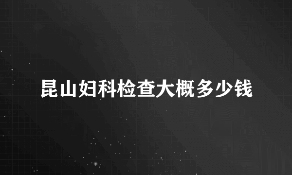 昆山妇科检查大概多少钱