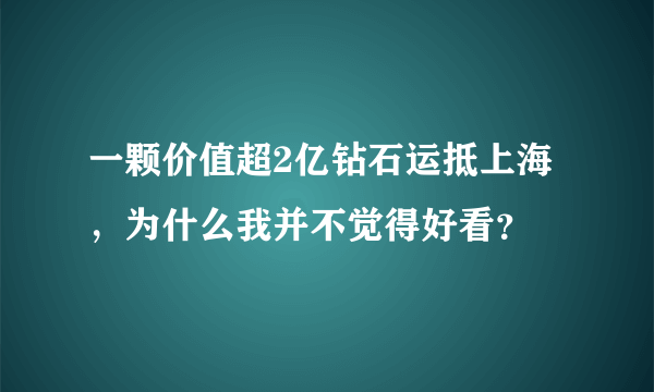 一颗价值超2亿钻石运抵上海，为什么我并不觉得好看？