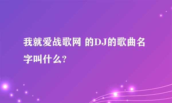 我就爱战歌网 的DJ的歌曲名字叫什么?