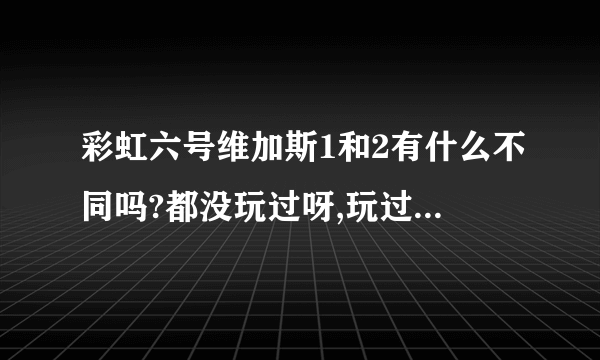 彩虹六号维加斯1和2有什么不同吗?都没玩过呀,玩过的朋友给些建议玩纳款好