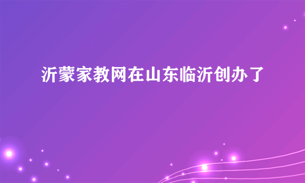 沂蒙家教网在山东临沂创办了