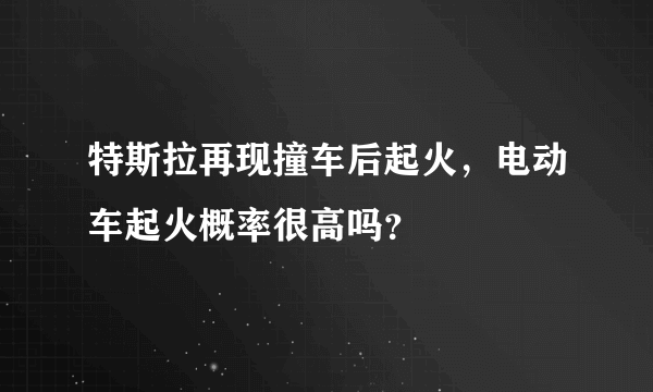 特斯拉再现撞车后起火，电动车起火概率很高吗？