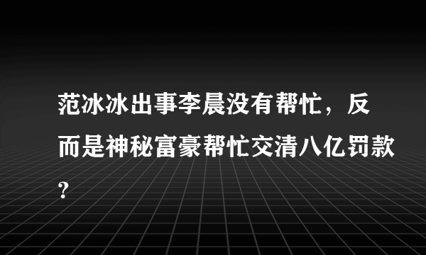 范冰冰出事李晨没有帮忙，反而是神秘富豪帮忙交清八亿罚款？