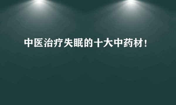 中医治疗失眠的十大中药材！