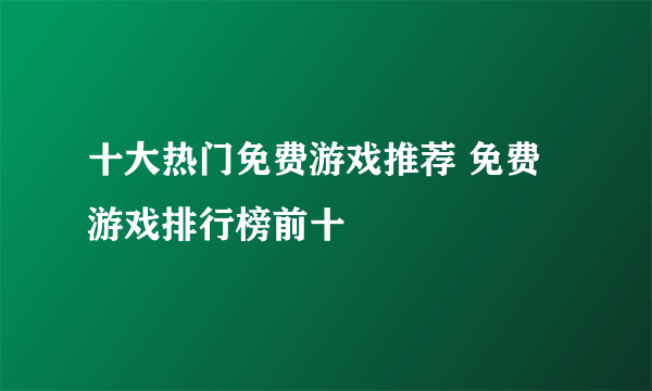 十大热门免费游戏推荐 免费游戏排行榜前十