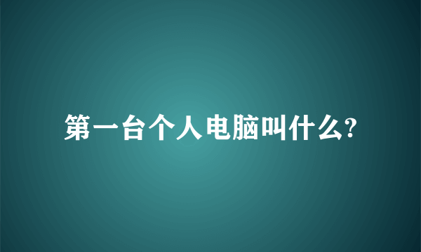 第一台个人电脑叫什么?