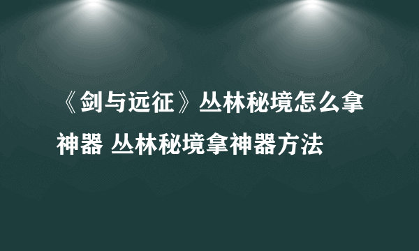 《剑与远征》丛林秘境怎么拿神器 丛林秘境拿神器方法