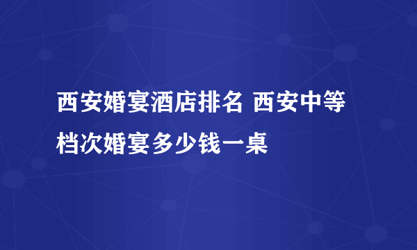 西安婚宴酒店排名 西安中等档次婚宴多少钱一桌