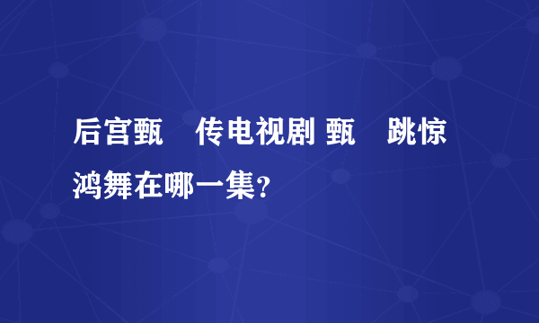 后宫甄嬛传电视剧 甄嬛跳惊鸿舞在哪一集？