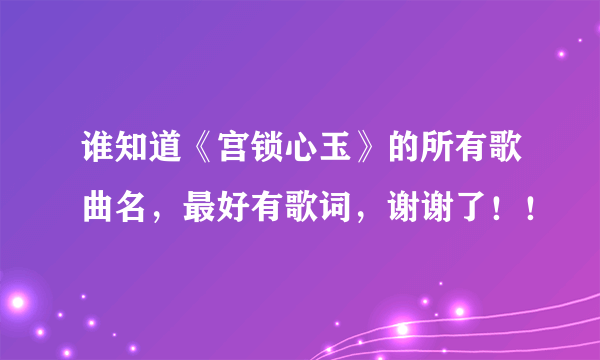 谁知道《宫锁心玉》的所有歌曲名，最好有歌词，谢谢了！！