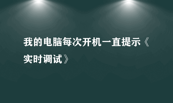 我的电脑每次开机一直提示《实时调试》