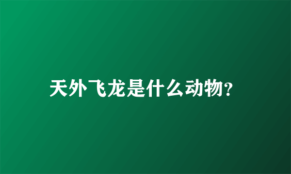 天外飞龙是什么动物？