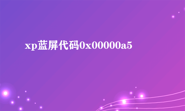 xp蓝屏代码0x00000a5