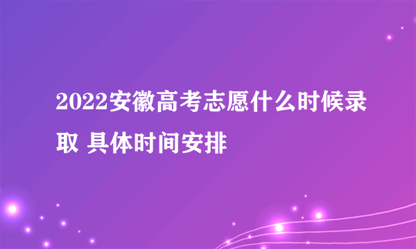 2022安徽高考志愿什么时候录取 具体时间安排