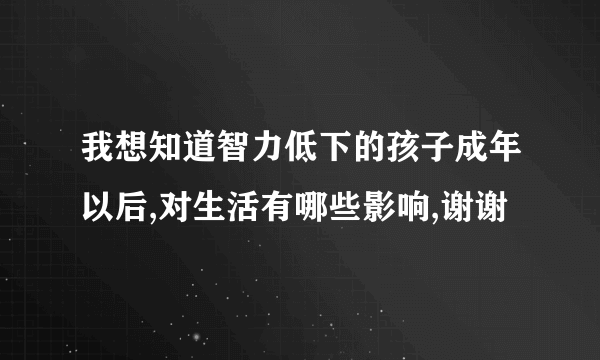 我想知道智力低下的孩子成年以后,对生活有哪些影响,谢谢