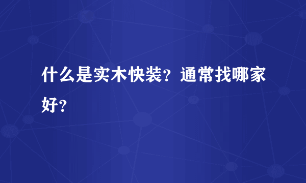 什么是实木快装？通常找哪家好？