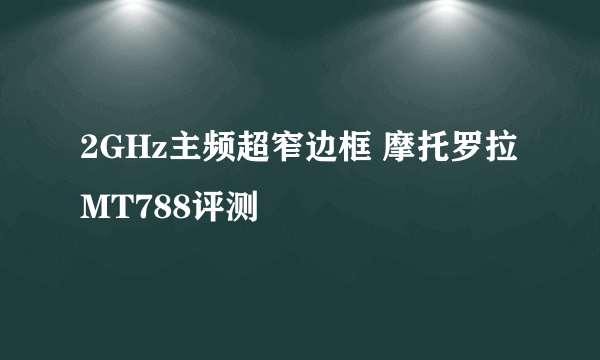 2GHz主频超窄边框 摩托罗拉MT788评测