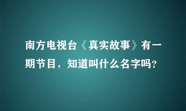 南方电视台《真实故事》有一期节目，知道叫什么名字吗？