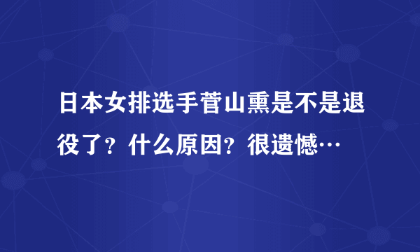 日本女排选手菅山熏是不是退役了？什么原因？很遗憾…