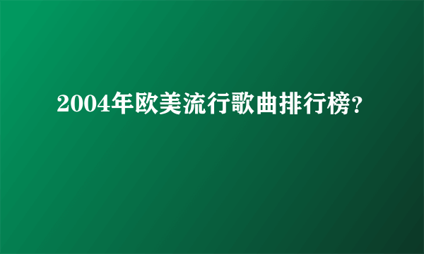 2004年欧美流行歌曲排行榜？