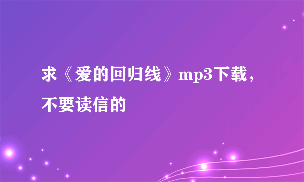 求《爱的回归线》mp3下载，不要读信的