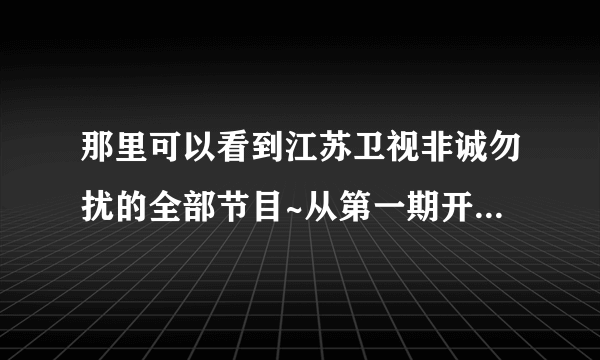 那里可以看到江苏卫视非诚勿扰的全部节目~从第一期开始的~！