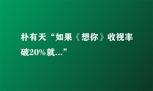 朴有天“如果《想你》收视率破20%就...”